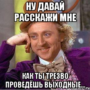ну давай расскажи мне как ты трезво проведёшь выходные...