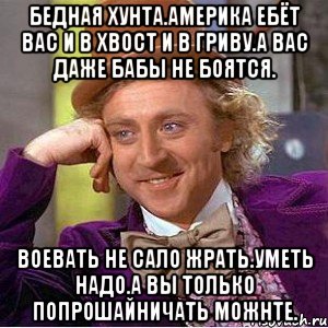 Бедная хунта.америка ебёт вас и в хвост и в гриву.а вас даже бабы не боятсЯ. Воевать не сало жрать.уметь надо.а вы только попрошайничать можнте., Мем Ну давай расскажи (Вилли Вонка)