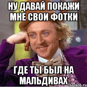 ну давай покажи мне свои фотки где ты был на мальдивах