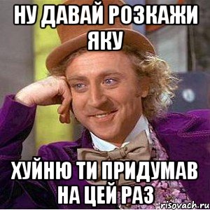 ну давай розкажи яку хуйню ти придумав на цей раз, Мем Ну давай расскажи (Вилли Вонка)