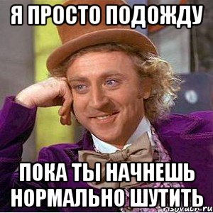 я просто подожду пока ты начнешь нормально шутить, Мем Ну давай расскажи (Вилли Вонка)