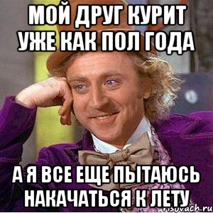 мой друг курит уже как пол года а я все еще пытаюсь накачаться к лету, Мем Ну давай расскажи (Вилли Вонка)