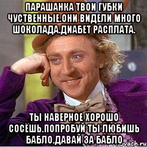Парашанка твои губки чуственные.они видели много шоколада.диабет расплата. Ты наверное хорошо сосёшь.попробуй ты любишь бабло.давай за бабло, Мем Ну давай расскажи (Вилли Вонка)