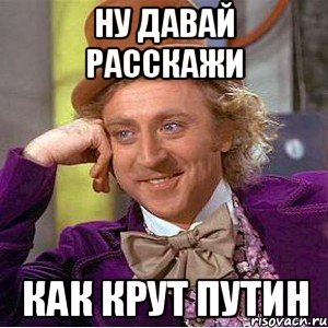 Ну давай расскажи Как крут путин, Мем Ну давай расскажи (Вилли Вонка)