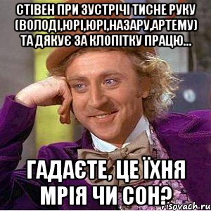 Стівен при зустрічі тисне руку (Володі,Юрі,Юрі,Назару,Артему) та дякує за клопітку працю... Гадаєте, це їхня мрія чи сон?, Мем Ну давай расскажи (Вилли Вонка)