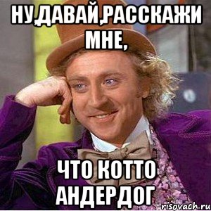 ну,давай,расскажи мне, что Котто андердог, Мем Ну давай расскажи (Вилли Вонка)