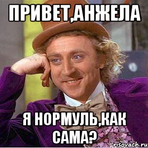 Привет,Анжела я нормуль,как сама?, Мем Ну давай расскажи (Вилли Вонка)