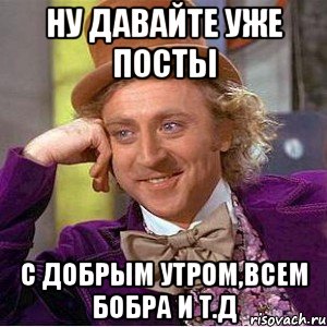 ну давайте уже посты С добрым утром,всем бобра и т.д, Мем Ну давай расскажи (Вилли Вонка)