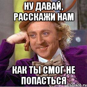 ну давай, расскажи нам как ты смог не попасться, Мем Ну давай расскажи (Вилли Вонка)