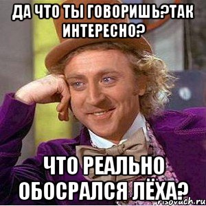 Да что ты говоришь?так интересно? Что реально обосрался Лёха?, Мем Ну давай расскажи (Вилли Вонка)