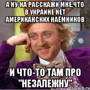 А ну-ка расскажи мне,что в Украине нет американских наёмников И что-то там про "незалежну", Мем Ну давай расскажи (Вилли Вонка)