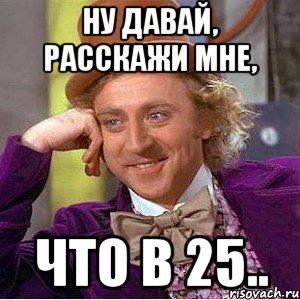 ну давай, расскажи мне, что в 25.., Мем Ну давай расскажи (Вилли Вонка)