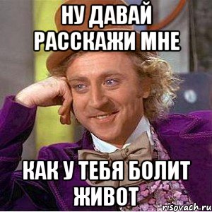 ну давай расскажи мне как у тебя болит живот, Мем Ну давай расскажи (Вилли Вонка)