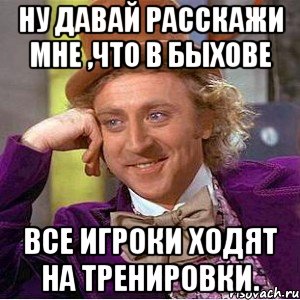 Ну давай расскажи мне ,что в Быхове все игроки ходят на тренировки.