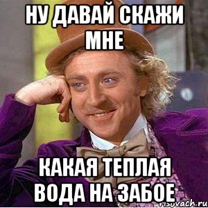 Ну давай скажи мне какая теплая вода на Забое