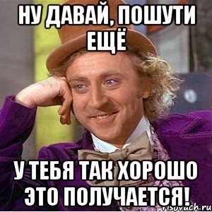 Ну давай, пошути ещё у тебя так хорошо это получается!, Мем Ну давай расскажи (Вилли Вонка)