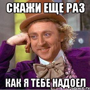 Скажи еще раз Как я тебе надоел, Мем Ну давай расскажи (Вилли Вонка)