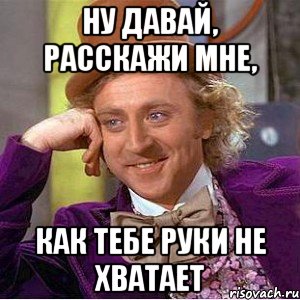 ну давай, расскажи мне, как тебе руки не хватает, Мем Ну давай расскажи (Вилли Вонка)