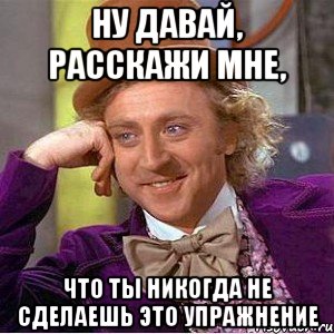 ну давай, расскажи мне, что ты никогда не сделаешь это упражнение, Мем Ну давай расскажи (Вилли Вонка)