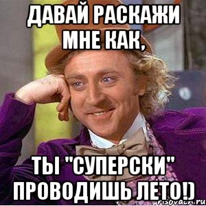давай раскажи мне как, ты "суперски" проводишь лето!)