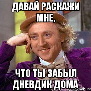 давай раскажи мне, что ты забыл дневдик дома
