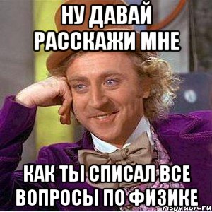 НУ ДАВАЙ РАССКАЖИ МНЕ КАК ТЫ СПИСАЛ ВСЕ ВОПРОСЫ ПО ФИЗИКЕ