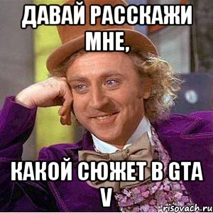 Давай расскажи мне, какой сюжет в GTA V, Мем Ну давай расскажи (Вилли Вонка)