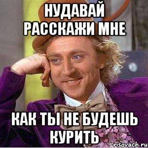 нудавай расскажи мне как ты не будешь курить, Мем Ну давай расскажи (Вилли Вонка)