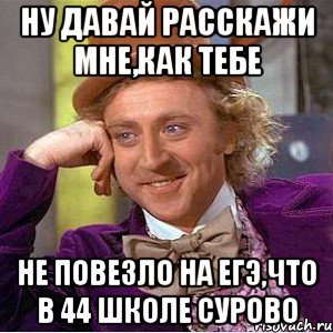 ну давай расскажи мне,как тебе не повезло на егэ,что в 44 школе сурово, Мем Ну давай расскажи (Вилли Вонка)