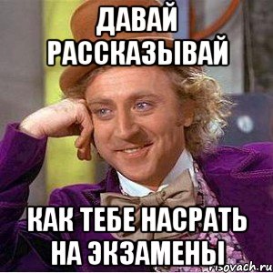 Давай рассказывай как тебе насрать на экзамены, Мем Ну давай расскажи (Вилли Вонка)