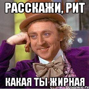 расскажи, рит какая ты жирная, Мем Ну давай расскажи (Вилли Вонка)