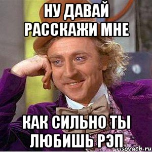 ну давай расскажи мне как сильно ты любишь рэп, Мем Ну давай расскажи (Вилли Вонка)