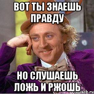 вот ты знаешь правду но слушаешь ложь и ржошь