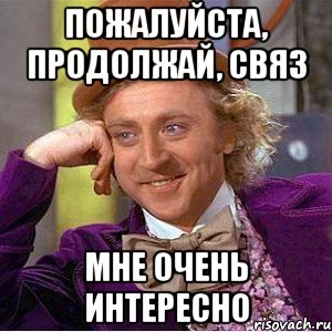 Пожалуйста, продолжай, Связ Мне очень интересно, Мем Ну давай расскажи (Вилли Вонка)