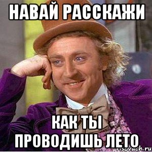 Навай Расскажи Как ты проводишь лето, Мем Ну давай расскажи (Вилли Вонка)