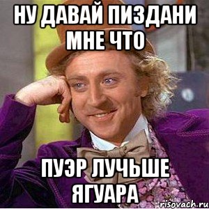 НУ ДАВАЙ ПИЗДАНИ МНЕ ЧТО ПУЭР ЛУЧЬШЕ ЯГУАРА, Мем Ну давай расскажи (Вилли Вонка)