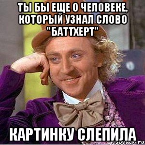 Ты бы еще о человеке, который узнал слово "баттхерт" Картинку слепила, Мем Ну давай расскажи (Вилли Вонка)