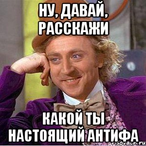 Ну, давай, расскажи Какой ты настоящий антифа, Мем Ну давай расскажи (Вилли Вонка)