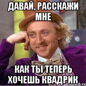 давай, расскажи мне как ты теперь хочешь квадрик, Мем Ну давай расскажи (Вилли Вонка)