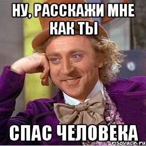 Ну, расскажи мне как ты спас человека