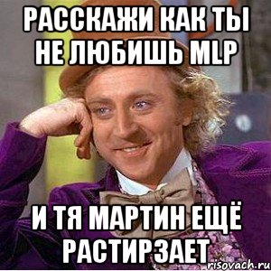 Расскажи как ты не любишь MLP И ТЯ МАРТИН ЕЩЁ РАСТИРЗАЕТ, Мем Ну давай расскажи (Вилли Вонка)