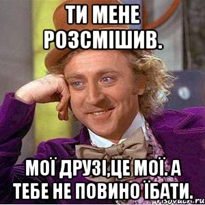 Ти мене розсмішив. Мої друзі,це мої. А тебе не повино їбати., Мем Ну давай расскажи (Вилли Вонка)