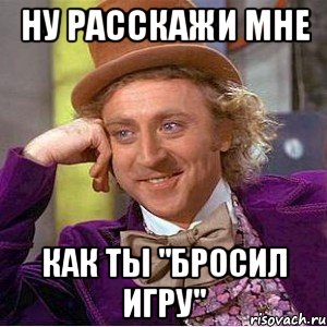 Ну расскажи мне как ты "бросил игру", Мем Ну давай расскажи (Вилли Вонка)