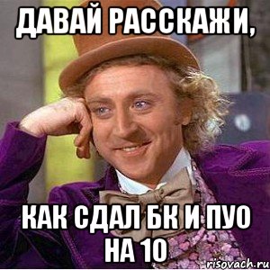 давай расскажи, как сдал БК и ПУО на 10, Мем Ну давай расскажи (Вилли Вонка)