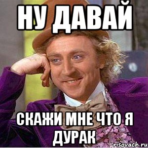 Ну давай Скажи мне что я дурак, Мем Ну давай расскажи (Вилли Вонка)