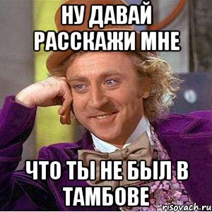 ну давай расскажи мне что ты не был в тамбове, Мем Ну давай расскажи (Вилли Вонка)
