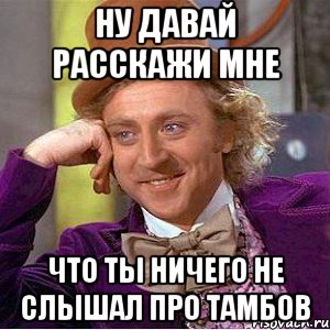 ну давай расскажи мне что ты ничего не слышал про тамбов, Мем Ну давай расскажи (Вилли Вонка)