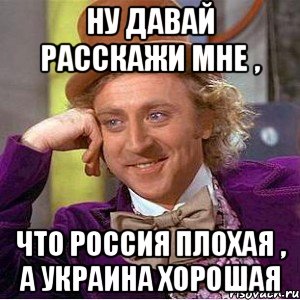 ну давай расскажи мне , что Россия плохая , а украина хорошая
