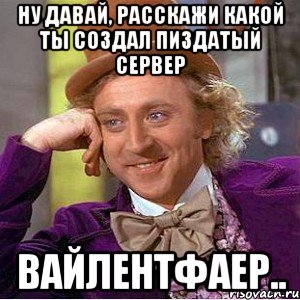 Ну давай, расскажи какой ты создал пиздатый сервер Вайлентфаер.., Мем Ну давай расскажи (Вилли Вонка)