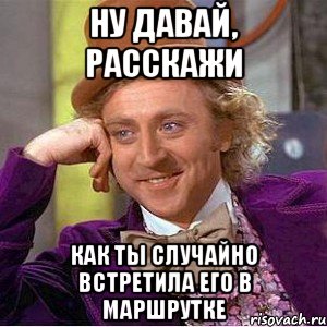 ну давай, расскажи как ты случайно встретила его в маршрутке, Мем Ну давай расскажи (Вилли Вонка)